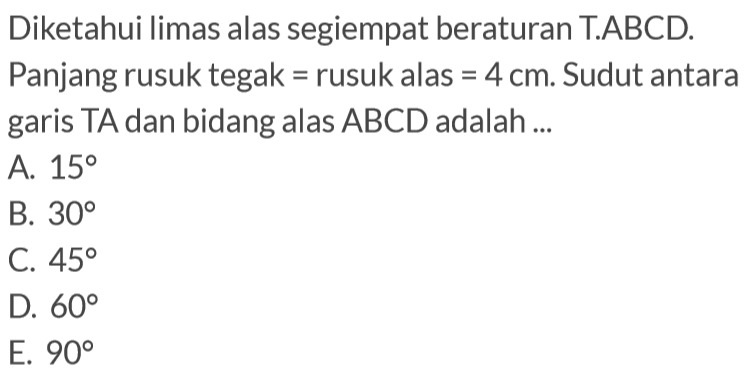 Diketahui limas alas segiempat beraturan T.ABCD. Panjang rusuk tegak = rusuk alas = 4 cm. Sudut antara garis TA dan bidang alas ABCD adalah ...