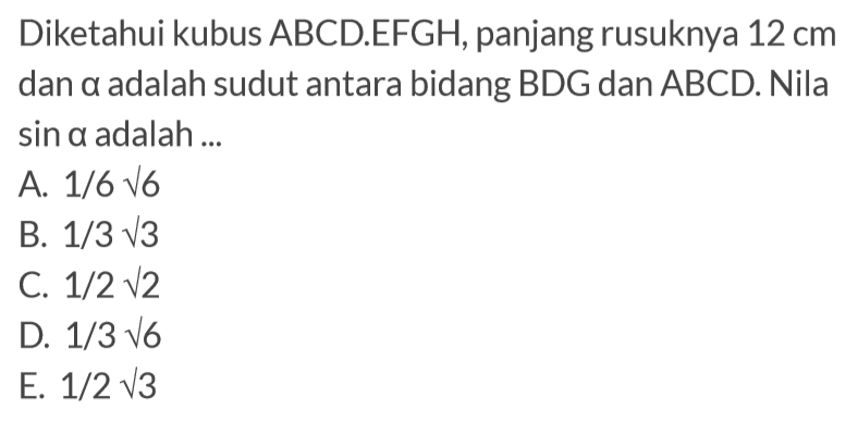 Diketahui kubus ABCD.EFGH, panjang rusuknya 12 cm dan alpha adalah sudut antara bidang BDG dan ABCD. Nilai sin a adalah ...