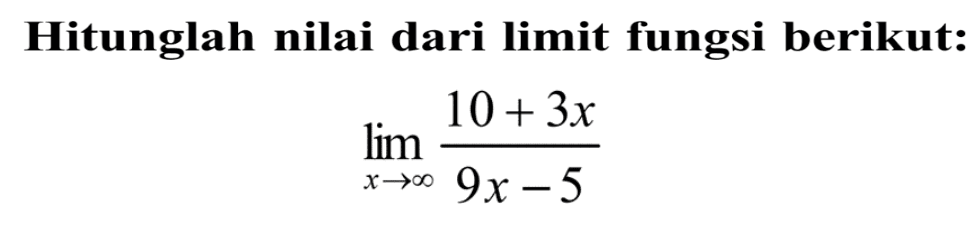 Hitunglah nilai dari limit fungsi berikut:lim x menuju tak hingga (10+3x)/(9x-5) 