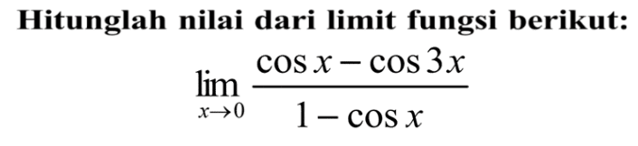 Hitunglah nilai dari limit fungsi berikut: limit x->0 (cosx-cos3x)/(1-cosx)