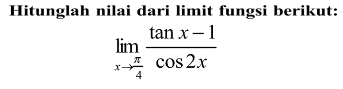 Hitunglah nilai dari limit fungsi berikut: limit x -> pi/4 (tan x - 1)/cos 2x