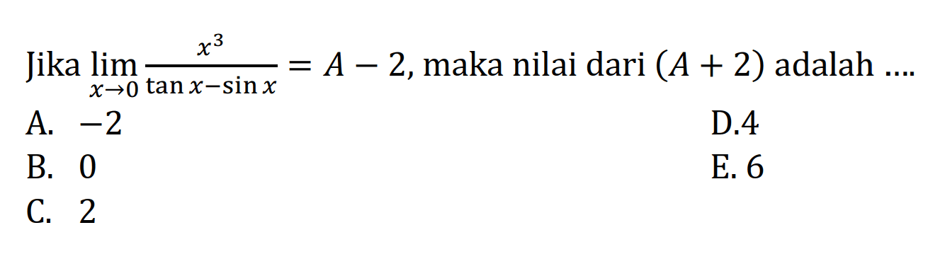 Jika limit x -> 0 x^3/(tan x - sin x) = A-2, maka nilai dari (A+2) adalah....