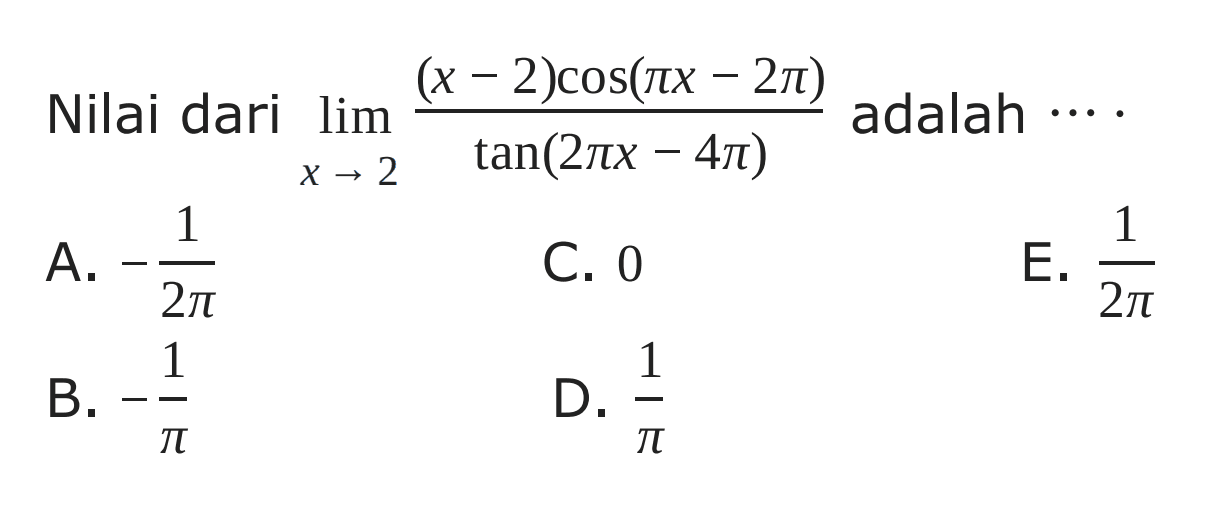 Nilai dari limit x -> 2 ((x-2) cos(pi x - 2pi))/(tan(2pi x - 4pi)) adalah....