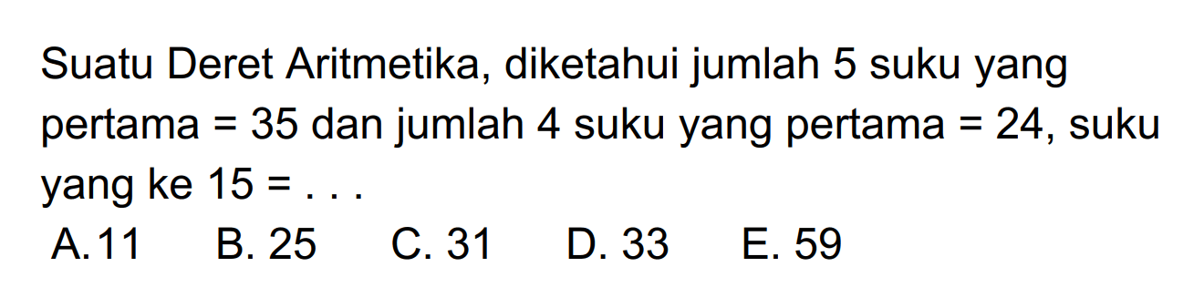 Suatu Deret Aritmetika, diketahui jumlah 5 suku yang pertama=35 dan jumlah 4 suku yang pertama=24, suku yang ke 15=.... 