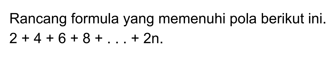 Rancang formula yang memenuhi pola berikut ini. 2+4+6+8+ . . . +2n.