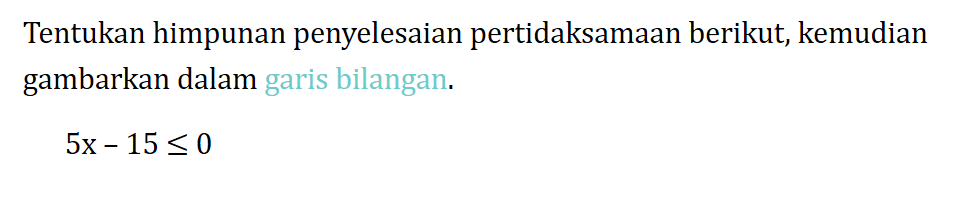 Tentukan himpunan penyelesaian pertidaksamaan berikut; kemudian gambarkan dalam garis bilangan. 5x - 15 <= 0