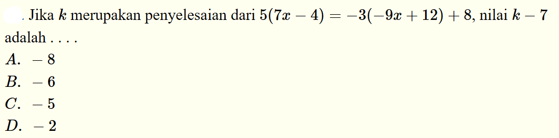 Jika k merupakan penyelesaian dari 5(7x - 4) = -3(-9x + 12) + 8, nilai k - 7 adalah... A. -8 B. -6 C. -5 D. -2