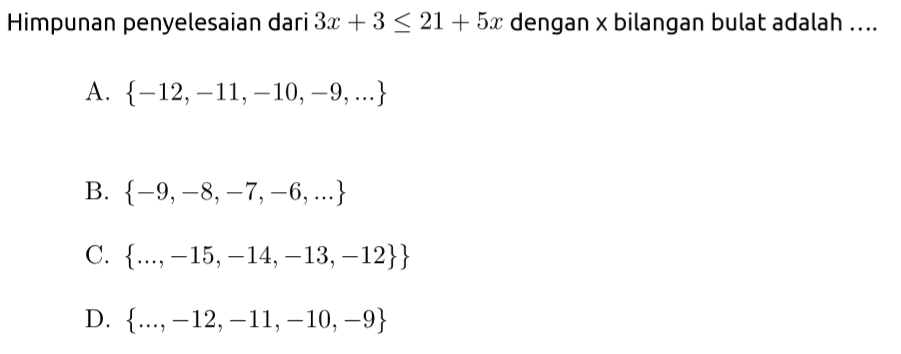 Himpunan penyelesaian dari 3x + 3 <= 21 + 5x dengan x bilangan bulat adalah . . . . A. {-12, -11, -10, -9, ...} B. {-9, -8, -7, -6, ...} C. {..., -15, -14, -13, -12}} D. {..., -12, -11, -10, -9}