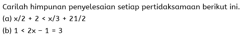 Carilah himpunan penyelesaian setiap pertidaksamaan berikut ini. (a) x/2 + 2 < x/3 + 21/2 (b) 1 < 2x - 1 = 3