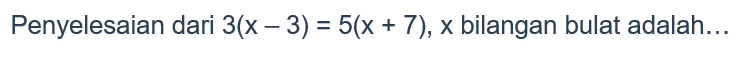 Penyelesaian dari 3(x-3) = 5(x+7) , x bilangan bulat adalah....