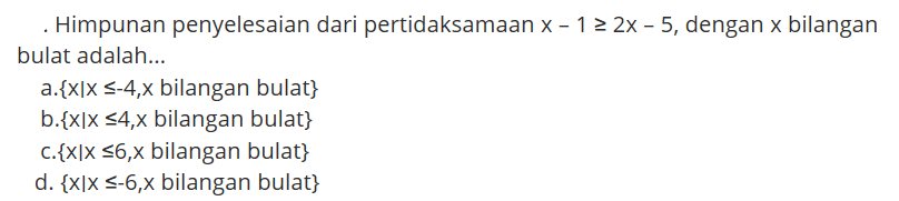 Himpunan penyelesaian dari pertidaksamaan x-1>=2x-5, dengan x bilangan bulat adalah ...