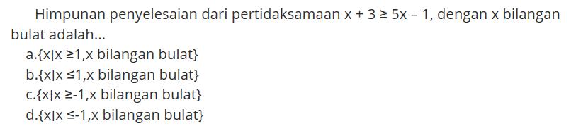 Himpunan penyelesaian dari pertidaksamaan x+3>=5x-1, dengan x bilangan bulat adalah...