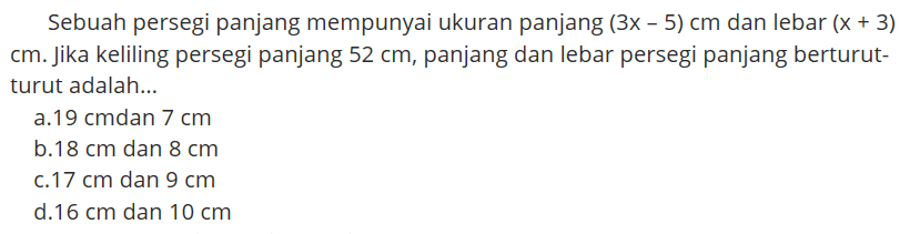 Sebuah persegi panjang mempunyai ukuran panjang (3x-5) cm dan lebar (x+3) cm. Jika keliling persegi panjang 52 cm, panjang dan lebar persegi panjang berturut- turut adalah...