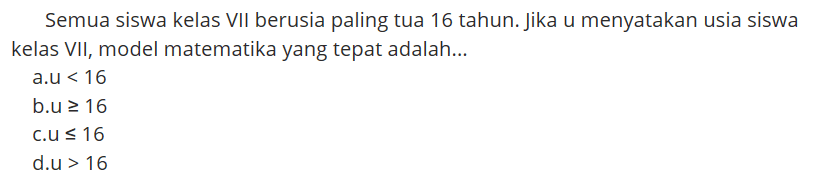 Semua siswa kelas VII berusia paling tua 16 tahun. Jika u menyatakan usia siswa kelas VII, model matematika yang tepat adalah....