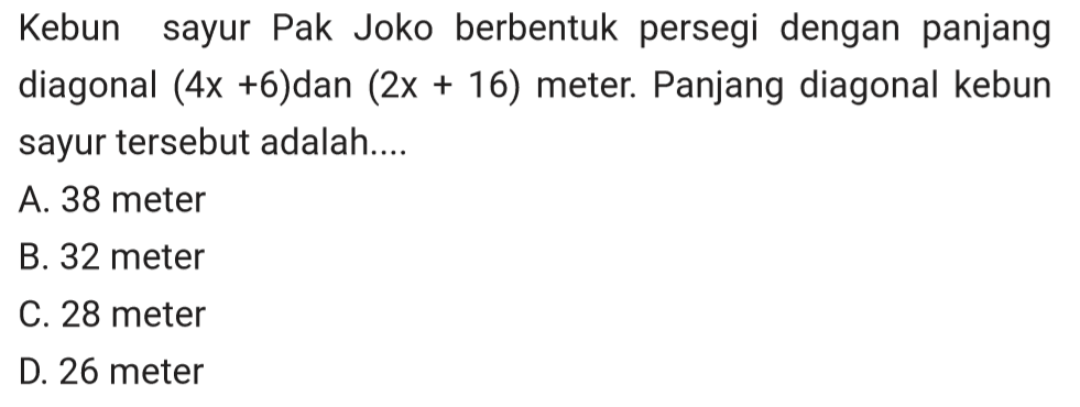 Kebun sayur Pak Joko berbentuk persegi dengan panjang diagonal (4x+6)dan (2x+16) meter. Panjang diagonal kebun sayur tersebut adalah ....