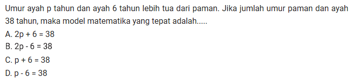 Umur ayah p tahun dan ayah 6 tahun Iebih tua dari paman. Jika jumlah umur paman dan ayah 38 tahun, maka model matematika yang tepat adalah....