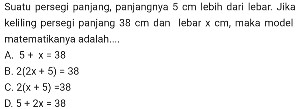 Suatu persegi panjang, panjangnya 5 cm lebih dari lebar. Jika keliling persegi panjang 38 cm dan lebar x cm, maka model matematikanya adalah....