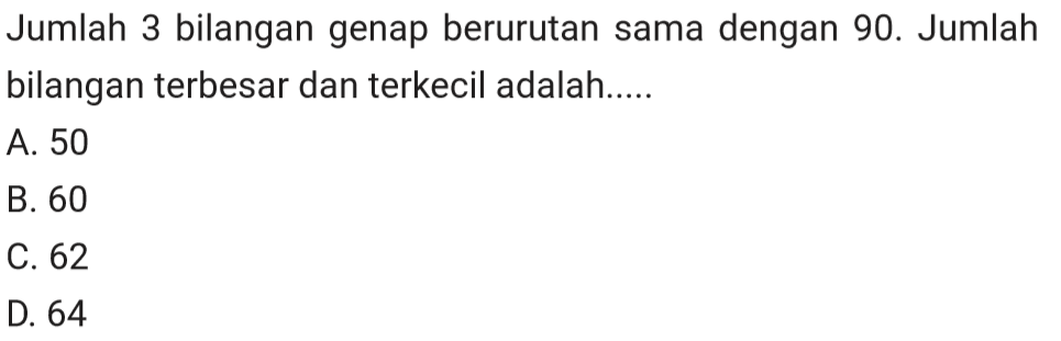 Jumlah 3 bilangan genap berurutan sama dengan 90. Jumlah bilangan terbesar dan terkecil adalah.....