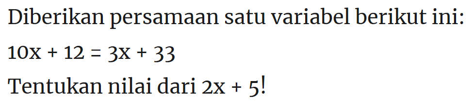 Diberikan persamaan satu variabel berikut ini: 10x+12 = 3x+33 Tentukan nilai dari 2x+5!