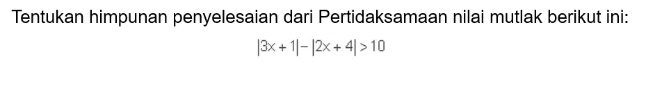 Tentukan himpunan penyelesaian dari Pertidaksamaan nilai mutlak berikut ini: |3x+1|-|2x+4|>10