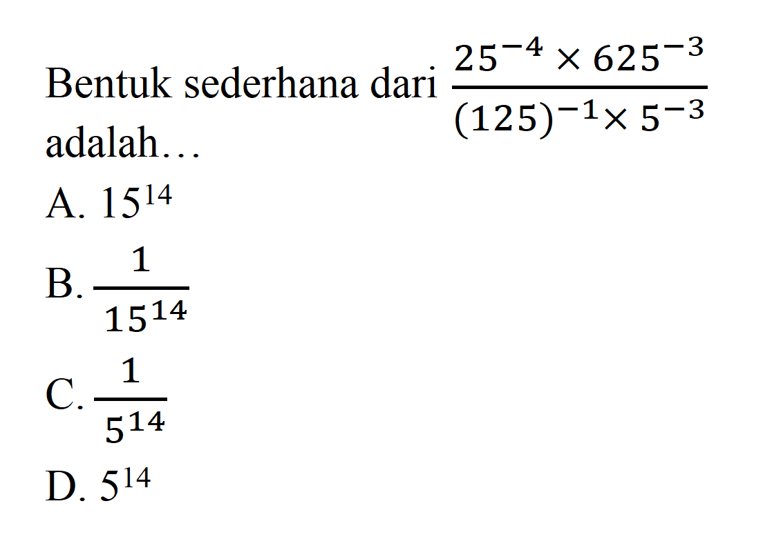 Bentuk sederhana dari (25^-4 x 625^-3)/(125^-1 x 5^-3 )adalah ... A. 15^14 B. 1/15^14 C. 1/5^14 D. 5^14