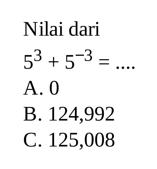 Nilai dari 5^3 + 5^-3= A. 0 B. 124,992 C. 125,008