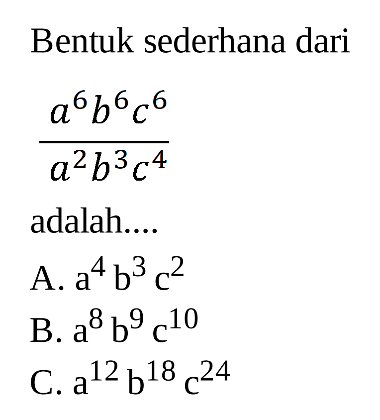 Bentuk sederhana dari a^6b^6c^6/a^2b^3c^4 adalah.... A. a^4b^3c^2 b3 c2 B. a^8b^9c^10 C. a^12b^18c^24