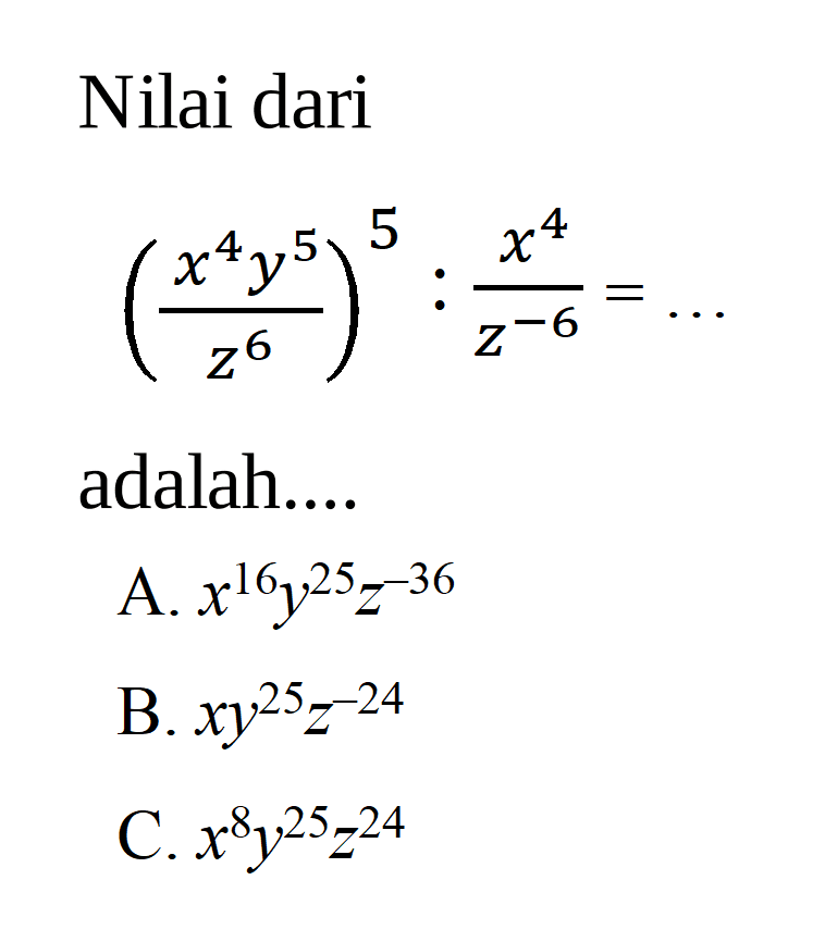 Nilai dari ((x^4 y^5)/(z^6))^5 : x^4/z^(-6)=... adalah... A. x^16 y^25 z^(-36) B. xt^25 z^(-24) C. x^8 y^25 z^24