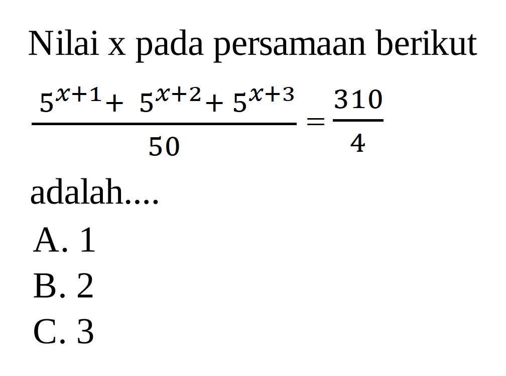 Nilai x pada persamaan berikut 5^x+1 + 5^x+2 + 5^x+3 / 50 = 310/4 adalah .... A. 1 B. 2 C. 3