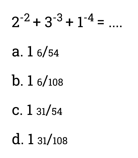 2^(-2) + 3^(-3) + 1^(-4) = ... a. 1 6/54 b. 1 6/108 c. 1 31/54 d. 1 31/08