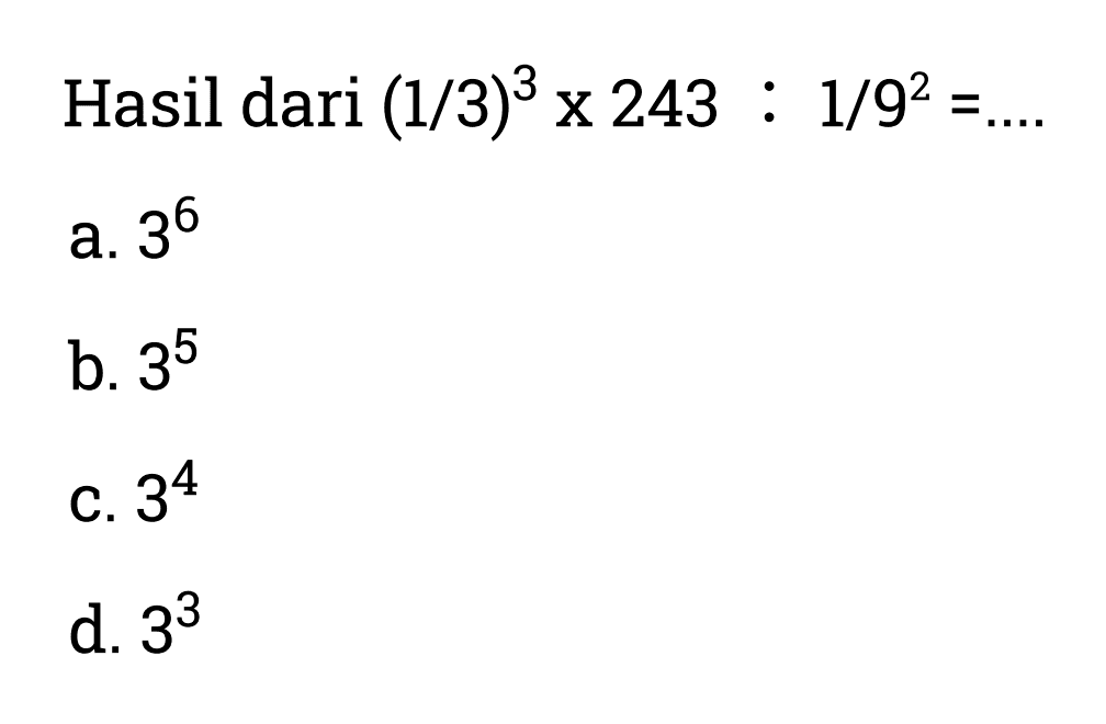 Hasil dari (1/3)^3 x 243 : 1/9^2 = 
 a. 3^6 
 b. 3^5 
 c. 3^4 
 d. 3^3