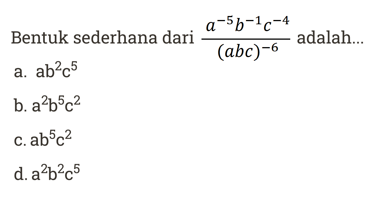 Bentuk sederhana dari ((a^-5)(b^-1)(c^-4)/(abc)^-6 )adalah.... a. ab^2c^5 b. a^2b^5c^2 c. ab^5c^2 d.a^2b^2c^5