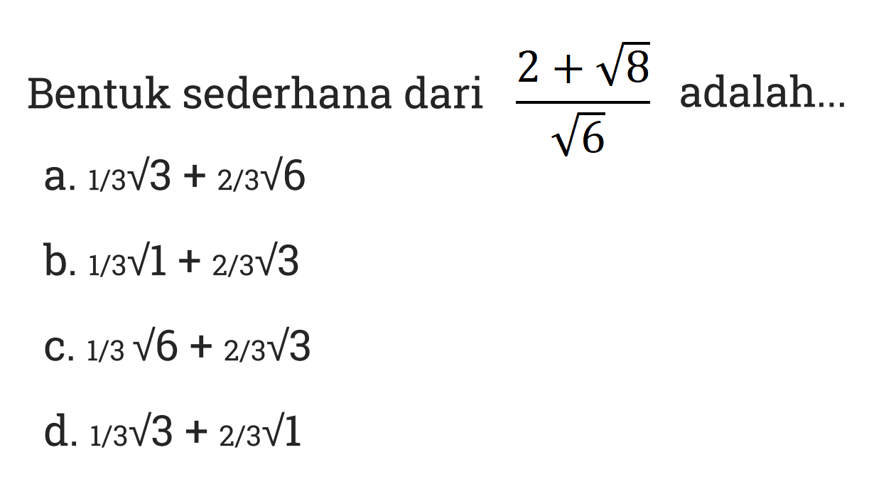 Bentuk sederhaan dari (2 + akar(8)) / akar (6) adalah ... a. 1/3 akar(3) + 2/3 akar(6) b. 1/3 akar(1) + 2/3 akar93) c. 1/3 akar(6) + 2/3 akar(3) d. 1/3 akar(3) + 2/3 akar(1)