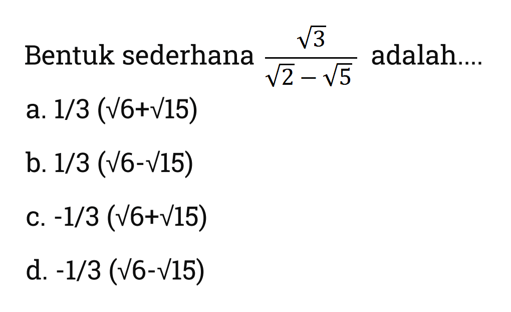 Bentuk sederhana 3^1/2 / 2^1/2 - 5^1/2 adalah a. 1/3 (6^1/2+15^1/2) b. 1/3 (6^1/2-15^1/2) c. -1/3 (6^1/2+15^1/2) d.-1/3 (6^1/2-15^1/2)