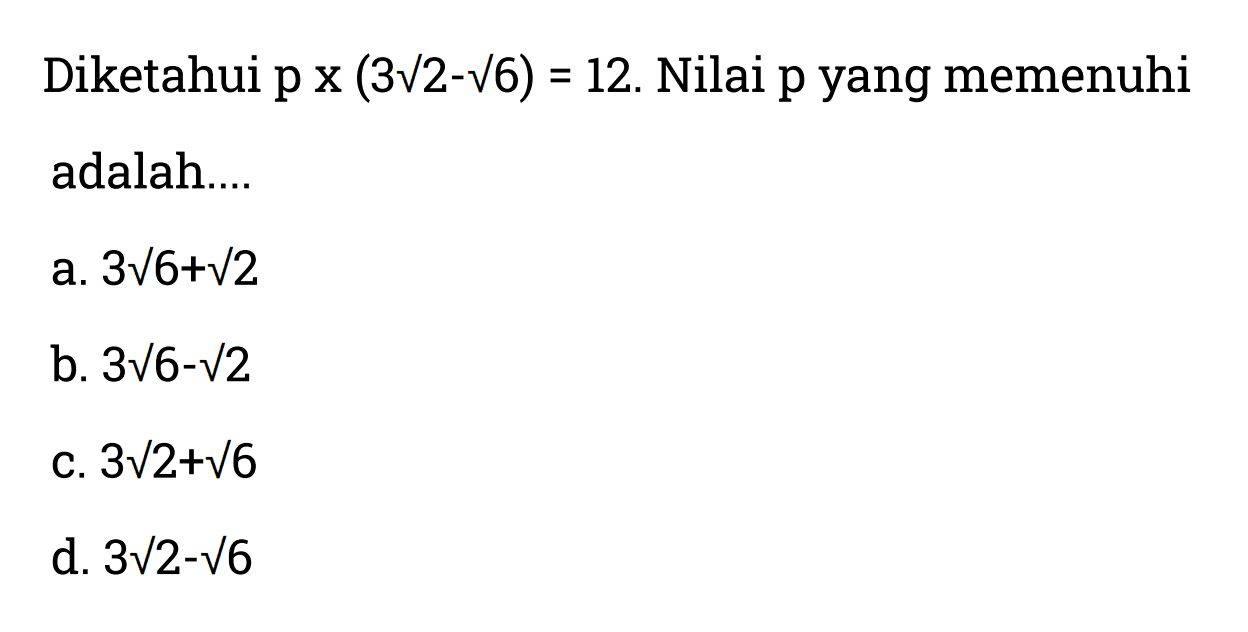 Diketahui p x (3 akar(2) - akar(6)) = 12. Nilai p yang memenuhi adalah... a. 3 akar(6) + akar(2) b. 3 akar(6) - akar(2) c. 3 akar(2) + akar(6) d. 3 akar(2) - akar(6)