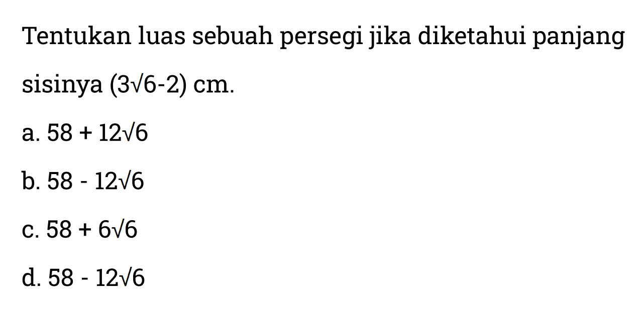 Tentukan luas sebuah persegi jika diketahui panjang sisinya (3 akar(6) - 2) cm. a. 58 + 12 akar(6) b. 58 - 12 akar(6) c. 58 + 6 akar(6) d. 58 - 12 akar(6)