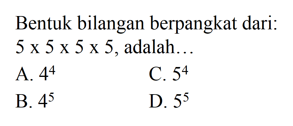 Bentuk bilangan berpangkat dari: 5 x 5 x 5 x 5, adalah... 
 a. 4^4 
 B. 4^5 
 C. 5^4 
 D. 5^5