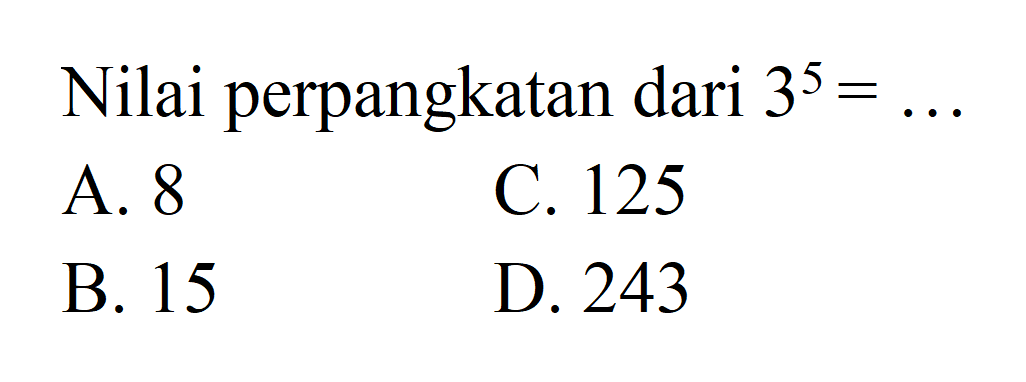 Nilai perpangkatan dari 3^5 = 
 A. 8 
 B. 15 
 C. 125 
 D. 243