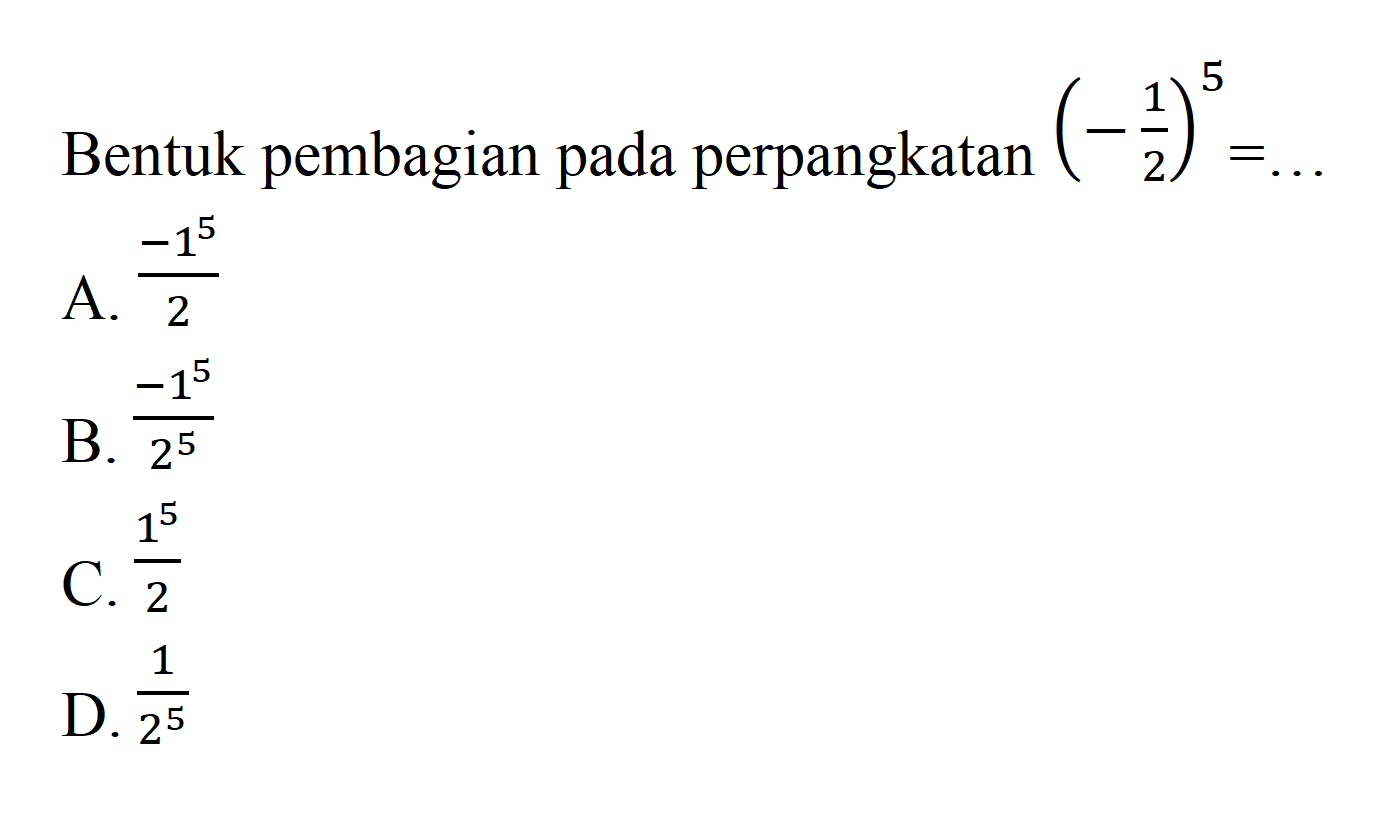 Bentuk pembagian pada perpangkatan (-1/2)^5=
 ...
 a.-1^5/2
 b. -1^5/2^5
 c. 1^5/2
 d. 1/2^5