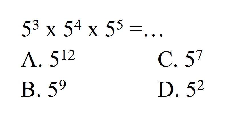 5^3 x 5^4 x 5^5 = 
 A. 5^12 
 B. 5^9 
 C. 5^7
 D. 5^2