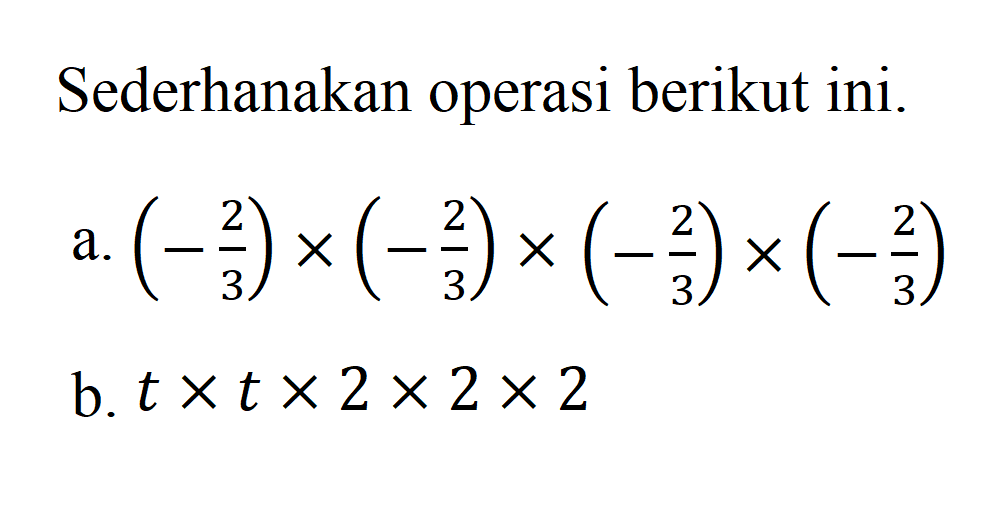 Sederhanakan operasi berikut ini. a. (-2/3) x (-2/3) x (-2/3) x (-2/3) b. t x t x 2 x 2 x 2