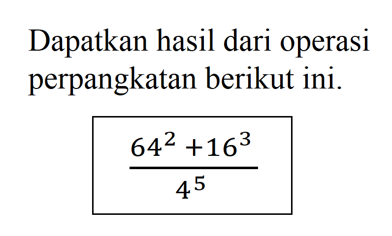 Dapatkan hasil dari operasi perpangkatan berikut
 64^2+16^3/4^5