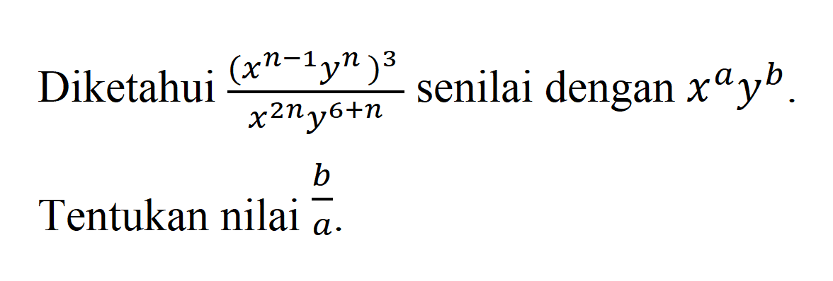 Diketahui (x^(n - 1) y^n)^3/(x^(2n) y^(6 + n)) senilai dengan x^a y^b. Tentukan nilai b/a.