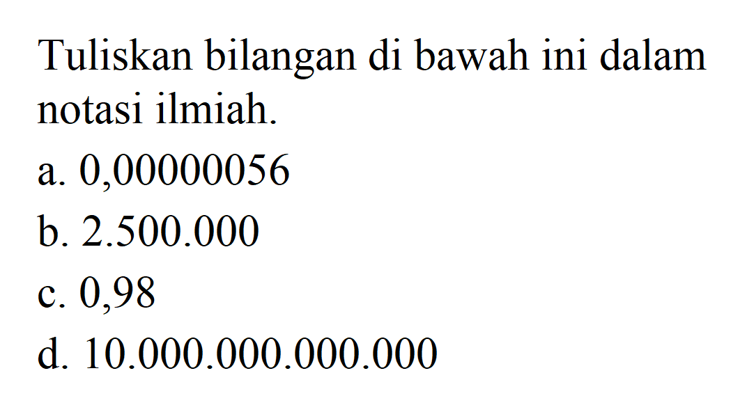 Tuliskan bilangan di bawah ini dalam notasi ilmiah. a. 0,00000056 b. 2.500.000 c. 0,98 d. 10.000.000.000.000