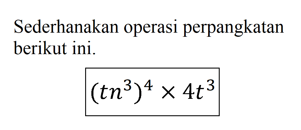 Sederhanakan operasi perpangkatan berikut ini. (tn^3)^4 x 4t^3