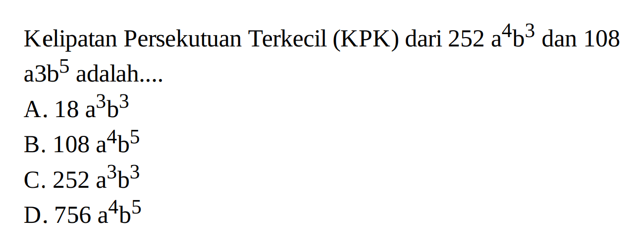 Kelipatan Persekutuan Terkecil (KPK) dari 252 a^4 b^3 dan 108 a^3 b^5 adalah .... A. 18 a^3 b^3 B. 108 a^4 b^5 C. 252 a^3 b^3 D. 756 a^4 b^5