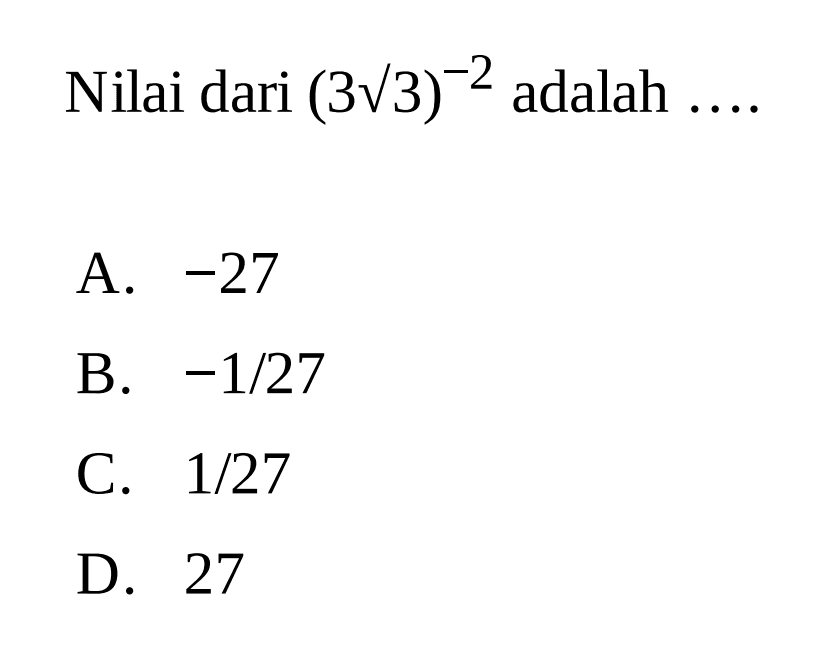 Nilai dari (3sqrt 3)^-2 adalah 
 a. -27 
 b. -1/27 
 c. 1/27 
 d. 27