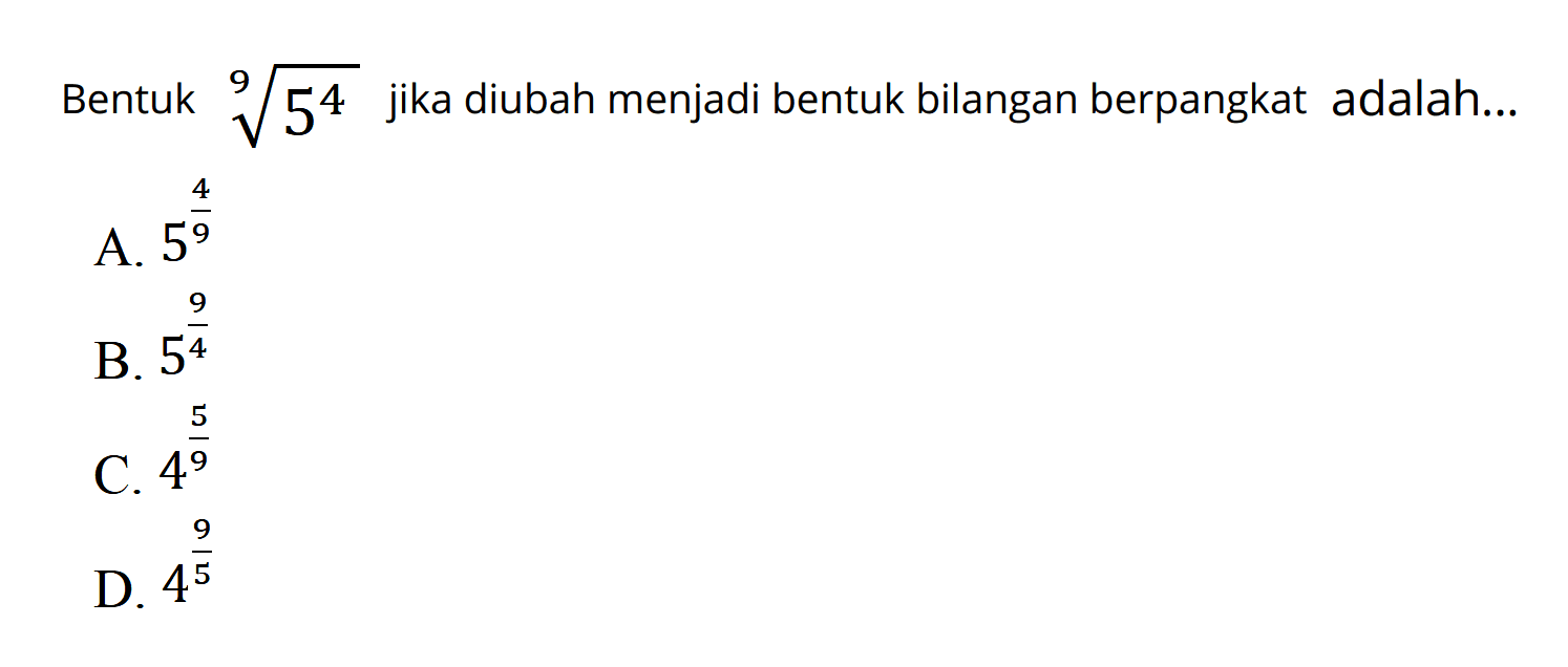 Bentuk ^9sqrt 5^4 jika diubah menjadi bentuk bilangan berpangkat adalah ... 
 a. 5 4/9 
 b. 5 9/4 
 c. 4 5/9 
 d. 4 9/5