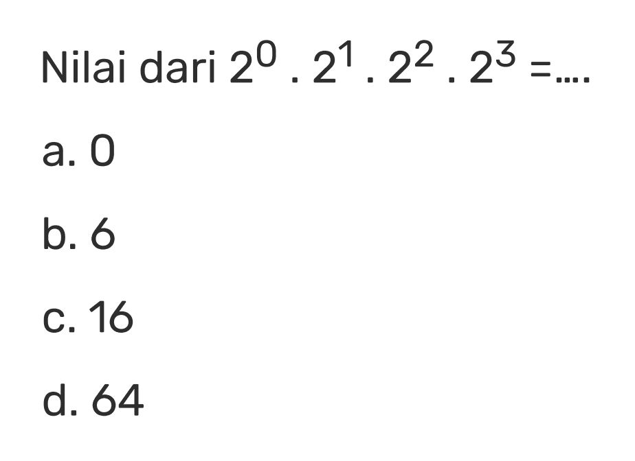 Nilai dari 2^0 . 2^1 . 2^2 . 2^3 = ... a. 0 b. 6 c. 16 d. 64