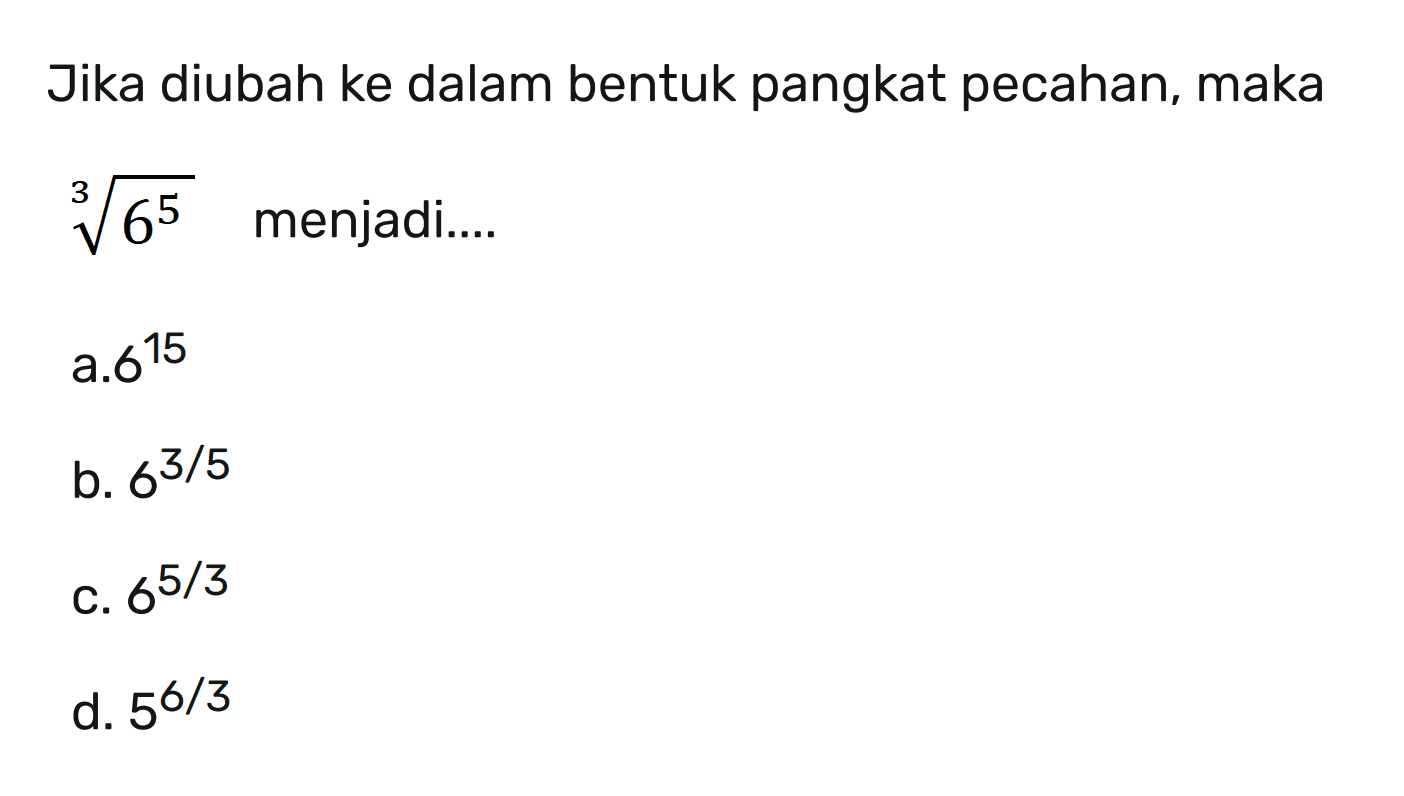 Jika diubah ke dalam bentuk pangkat pecahan, maka 6^(5/3) menjadi ... a.6^15 b. 6^(3/5) c. 6^(5/3) d. 5^(6/3)